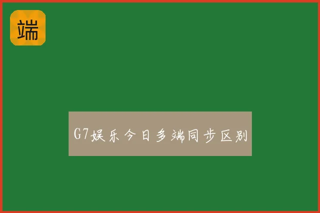 G7娱乐今日多端同步区别