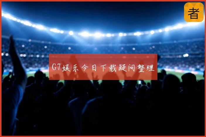 G7娱乐今日下载疑问整理