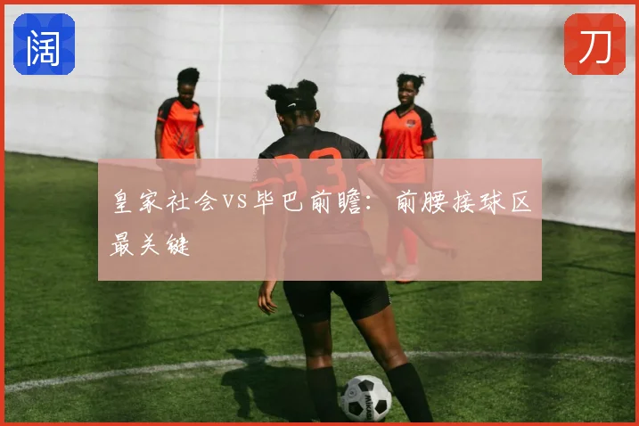 皇家社会vs毕巴前瞻：前腰接球区最关键